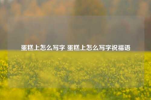 蛋糕上怎么写字 蛋糕上怎么写字祝福语