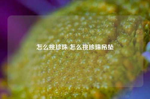 怎么挑珍珠 怎么挑珍珠吊坠