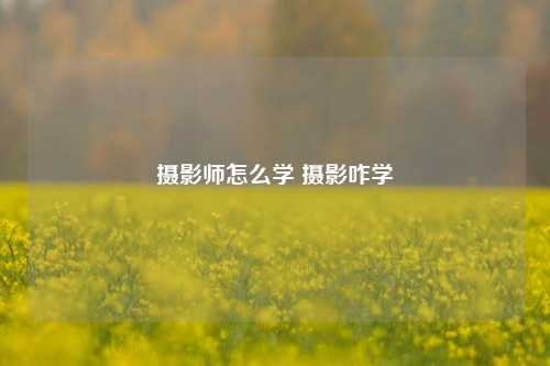 摄影师怎么学 摄影咋学