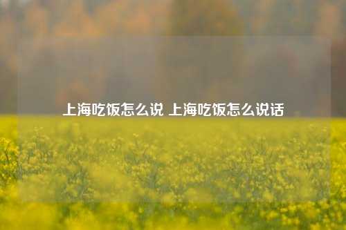 上海吃饭怎么说 上海吃饭怎么说话