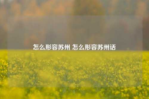 怎么形容苏州 怎么形容苏州话