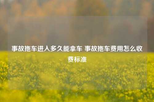 事故拖车进入多久能拿车 事故拖车费用怎么收费标准