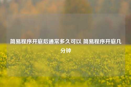 简易程序开庭后通常多久可以 简易程序开庭几分钟