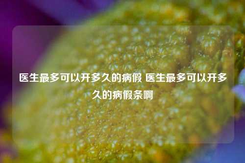 医生最多可以开多久的病假 医生最多可以开多久的病假条啊