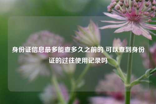 身份证信息最多能查多久之前的 可以查到身份证的过往使用记录吗