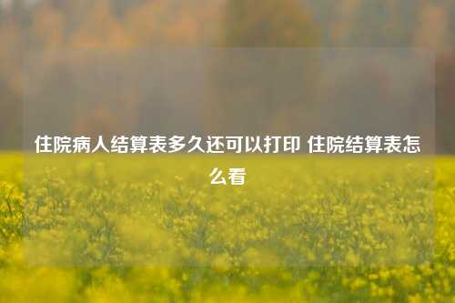 住院病人结算表多久还可以打印 住院结算表怎么看