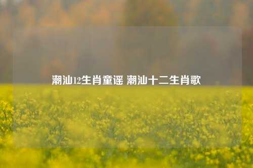 潮汕12生肖童谣 潮汕十二生肖歌