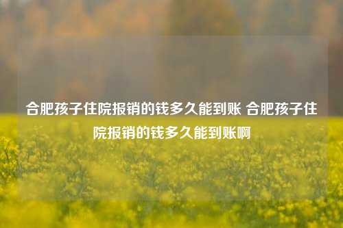 合肥孩子住院报销的钱多久能到账 合肥孩子住院报销的钱多久能到账啊