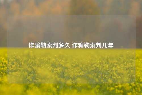 诈骗勒索判多久 诈骗勒索判几年