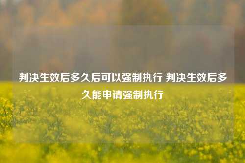 判决生效后多久后可以强制执行 判决生效后多久能申请强制执行