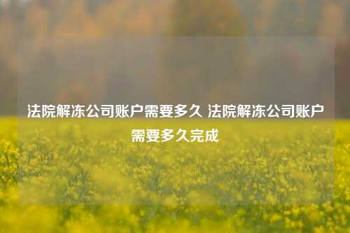 法院解冻公司账户需要多久 法院解冻公司账户需要多久完成