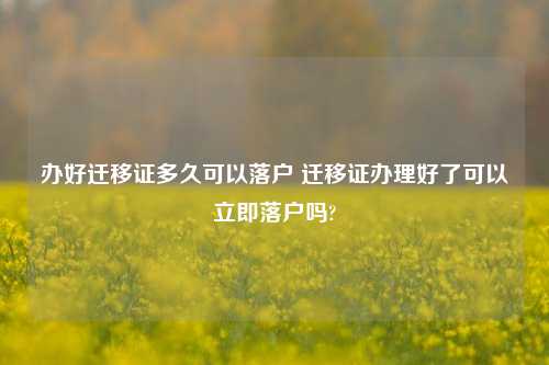 办好迁移证多久可以落户 迁移证办理好了可以立即落户吗?