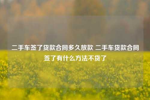 二手车签了贷款合同多久放款 二手车贷款合同签了有什么方法不贷了