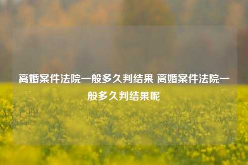 离婚案件法院一般多久判结果 离婚案件法院一般多久判结果呢