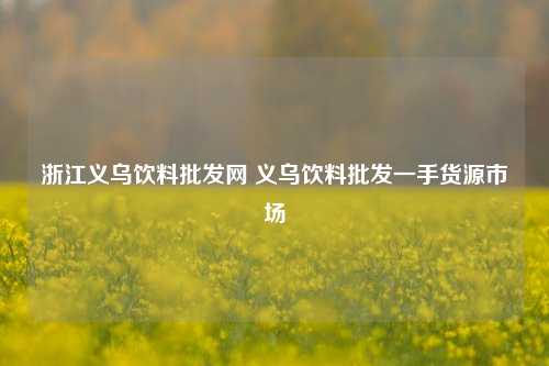 浙江义乌饮料批发网 义乌饮料批发一手货源市场