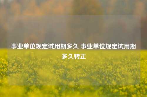 事业单位规定试用期多久 事业单位规定试用期多久转正