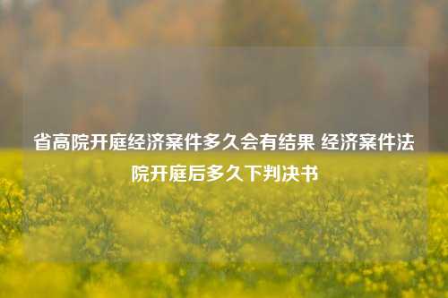 省高院开庭经济案件多久会有结果 经济案件法院开庭后多久下判决书