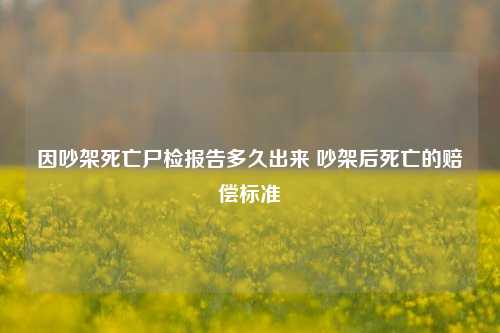 因吵架死亡尸检报告多久出来 吵架后死亡的赔偿标准