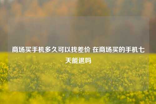 商场买手机多久可以找差价 在商场买的手机七天能退吗