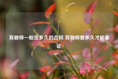 育婴师一般签多久的合同 育婴师要多久才能拿证