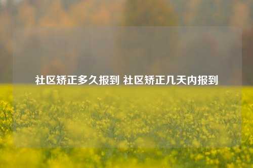 社区矫正多久报到 社区矫正几天内报到