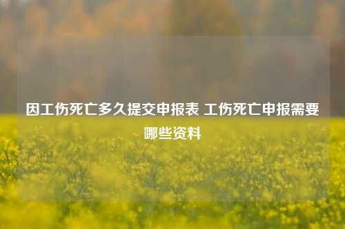 因工伤死亡多久提交申报表 工伤死亡申报需要哪些资料