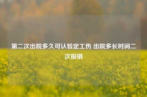 第二次出院多久可认验定工伤 出院多长时间二次报销