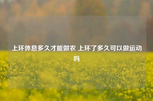 上环休息多久才能做农 上环了多久可以做运动吗