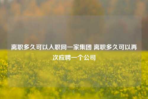 离职多久可以入职同一家集团 离职多久可以再次应聘一个公司