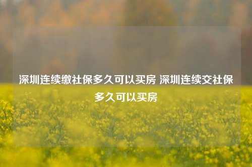 深圳连续缴社保多久可以买房 深圳连续交社保多久可以买房