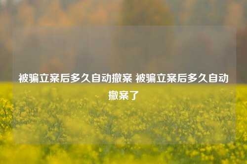 被骗立案后多久自动撤案 被骗立案后多久自动撤案了