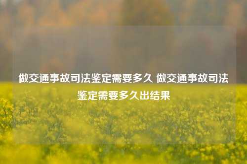 做交通事故司法鉴定需要多久 做交通事故司法鉴定需要多久出结果