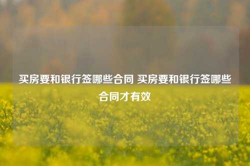 买房要和银行签哪些合同 买房要和银行签哪些合同才有效