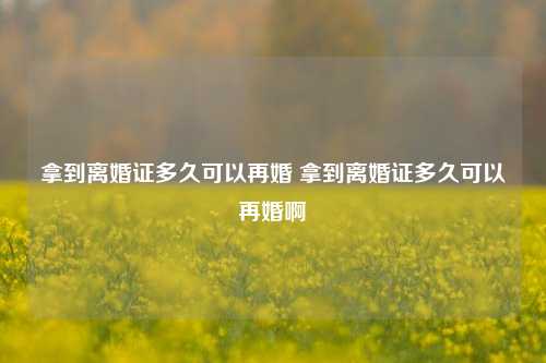 拿到离婚证多久可以再婚 拿到离婚证多久可以再婚啊