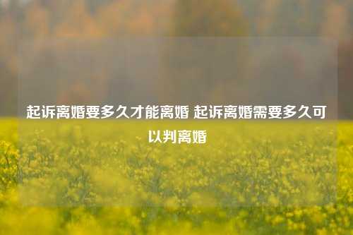 起诉离婚要多久才能离婚 起诉离婚需要多久可以判离婚