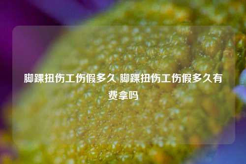 脚踝扭伤工伤假多久 脚踝扭伤工伤假多久有歺费拿吗