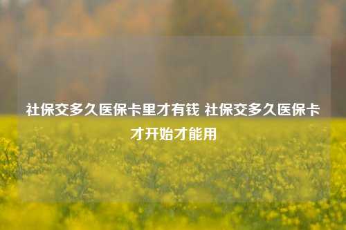 社保交多久医保卡里才有钱 社保交多久医保卡才开始才能用