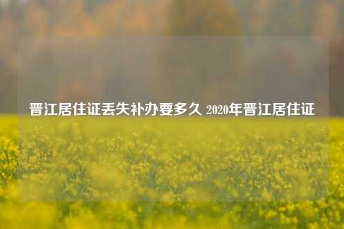 晋江居住证丢失补办要多久 2020年晋江居住证