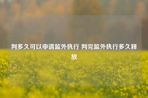 判多久可以申请监外执行 判完监外执行多久释放