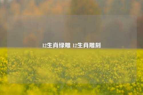 12生肖绿雕 12生肖雕刻