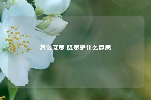 怎么降灵 降灵是什么意思