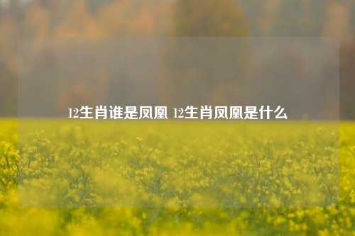 12生肖谁是凤凰 12生肖凤凰是什么