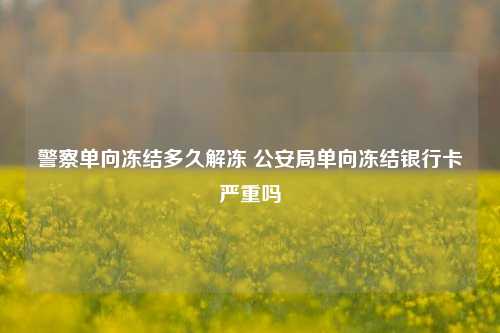 警察单向冻结多久解冻 公安局单向冻结银行卡严重吗