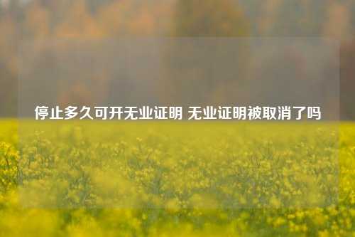 停止多久可开无业证明 无业证明被取消了吗