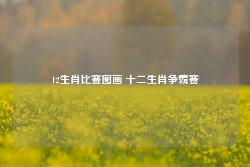 12生肖比赛图画 十二生肖争霸赛