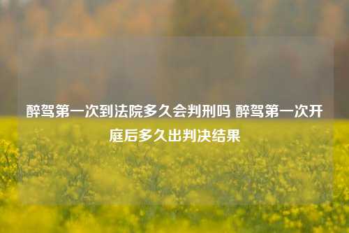 醉驾第一次到法院多久会判刑吗 醉驾第一次开庭后多久出判决结果