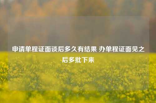 申请单程证面谈后多久有结果 办单程证面见之后多批下来